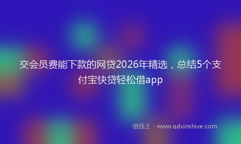 交会员费能下款的网贷2026年精选，总结5个支付宝快贷轻松借app
