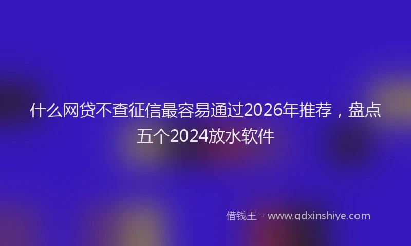 什么网贷不查征信最容易通过2026年推荐,盘点五个2024放水软件