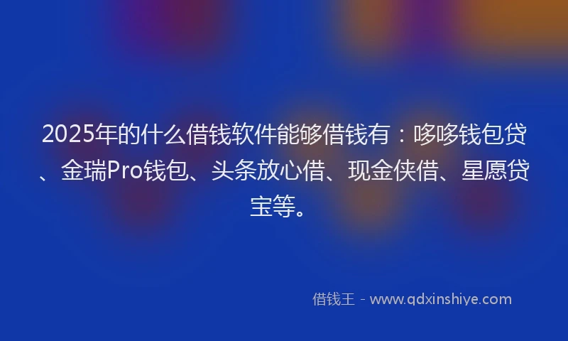 2025年的什么借钱软件能够借钱有：哆哆钱包贷、金瑞Pro钱包、头条放心借、现金侠借、星愿贷宝等。