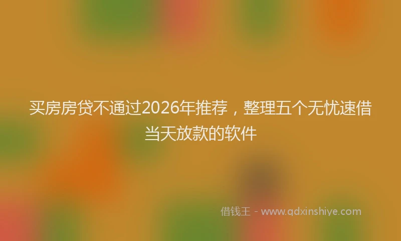 买房房贷不通过2026年推荐,整理五个无忧速借当天放款的软件