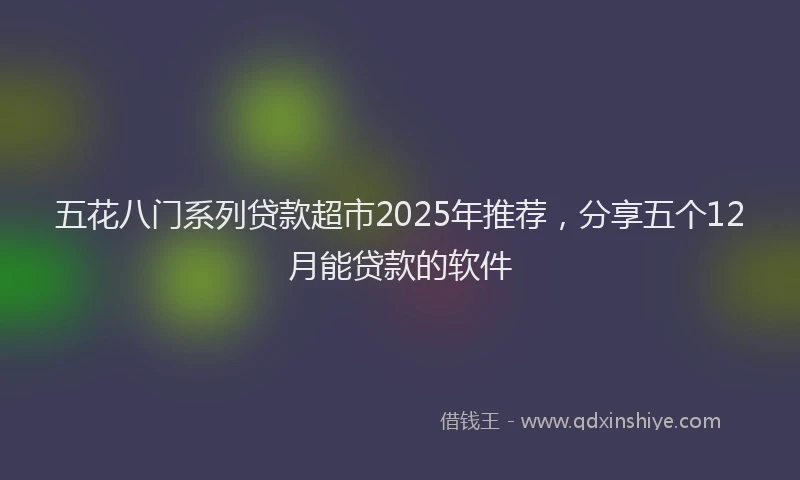 五花八门系列贷款超市2025年推荐,分享五个12月能贷款的软件