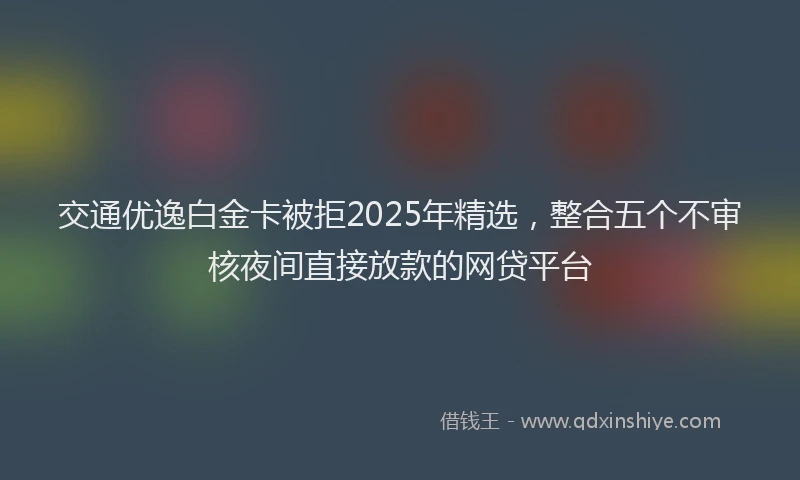 交通优逸白金卡被拒2025年精选，整合五个不审核夜间直接放款的网贷平台
