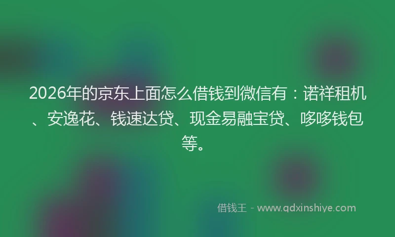 2026年的京东上面怎么借钱到微信有：诺祥租机、安逸花、钱速达贷、现金易融宝贷、哆哆钱包等。
