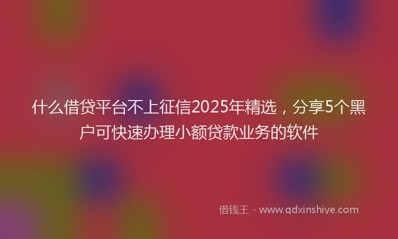 什么借贷平台不上征信2025年精选，分享5个黑户可快速办理小额贷款业务的软件