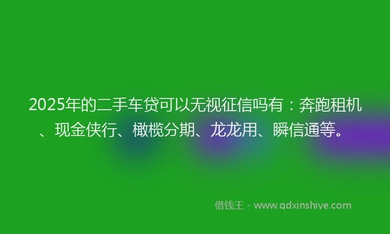 2025年的二手车贷可以无视征信吗有:奔跑租机、现金侠行、橄榄分期、龙龙用、瞬信通等。