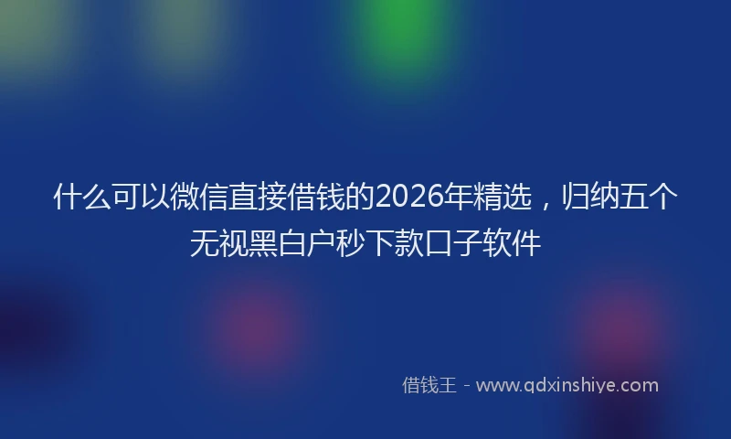 什么可以微信直接借钱的2026年精选，归纳五个无视黑白户秒下款口子软件