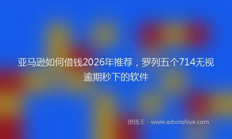亚马逊如何借钱2026年推荐，罗列五个714无视逾期秒下的软件