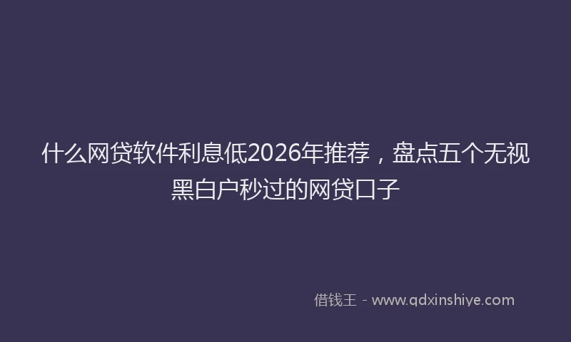 什么网贷软件利息低2026年推荐，盘点五个无视黑白户秒过的网贷口子