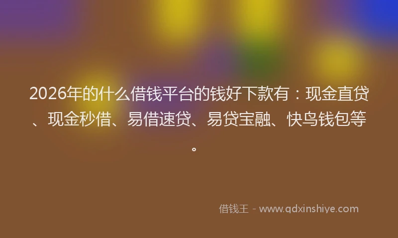 2026年的什么借钱平台的钱好下款有：现金直贷、现金秒借、易借速贷、易贷宝融、快鸟钱包等。