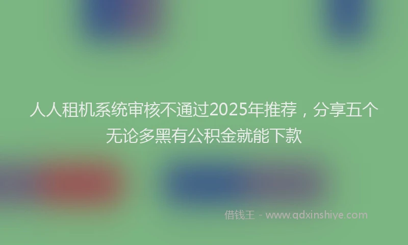 人人租机系统审核不通过2025年推荐，分享五个无论多黑有公积金就能下款