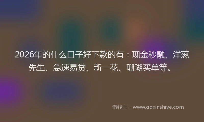 2026年的什么口子好下款的有：现金秒融、洋葱先生、急速易贷、新一花、珊瑚买单等。