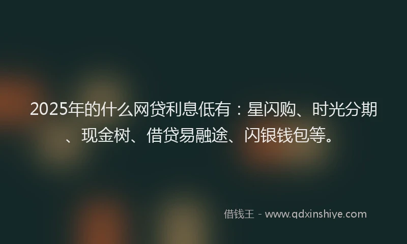 2025年的什么网贷利息低有：星闪购、时光分期、现金树、借贷易融途、闪银钱包等。