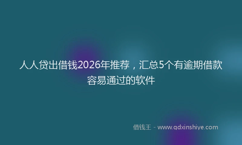 人人贷出借钱2026年推荐，汇总5个有逾期借款容易通过的软件