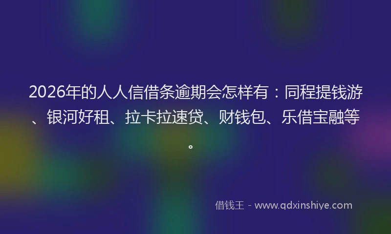 2026年的人人信借条逾期会怎样有：同程提钱游、银河好租、拉卡拉速贷、财钱包、乐借宝融等。