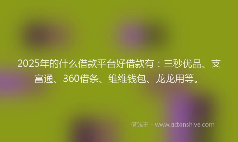2025年的什么借款平台好借款有:三秒优品、支富通、360借条、维维钱包、龙龙用等。
