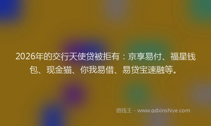2026年的交行天使贷被拒有:京享易付、福星钱包、现金猫、你我易借、易贷宝速融等。