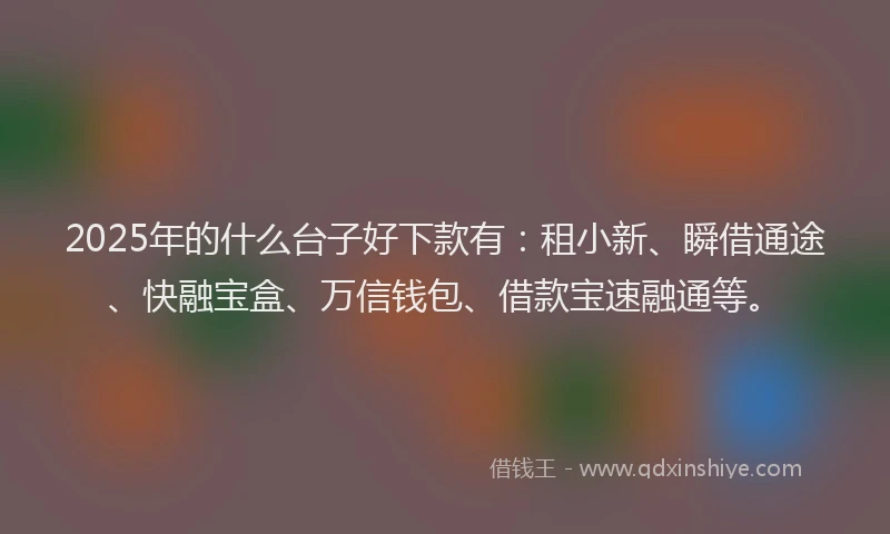 2025年的什么台子好下款有:租小新、瞬借通途、快融宝盒、万信钱包、借款宝速融通等。