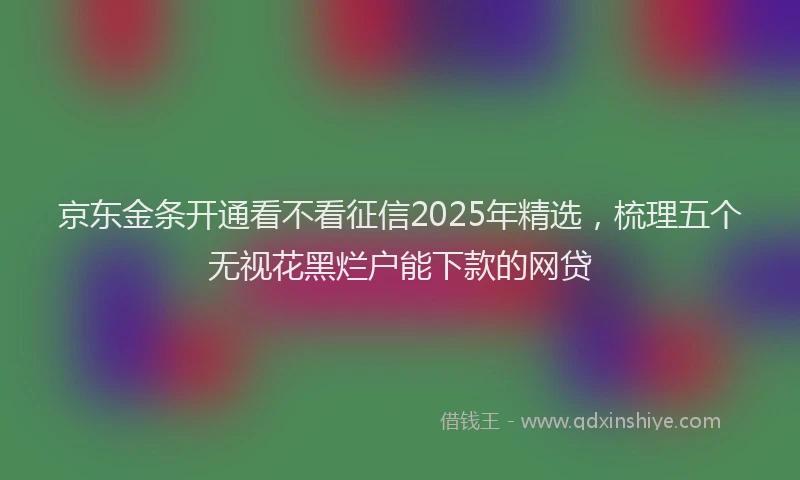 京东金条开通看不看征信2025年精选,梳理五个无视花黑烂户能下款的网贷