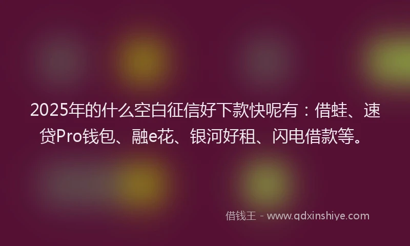2025年的什么空白征信好下款快呢有:借蛙、速贷Pro钱包、融e花、银河好租、闪电借款等。