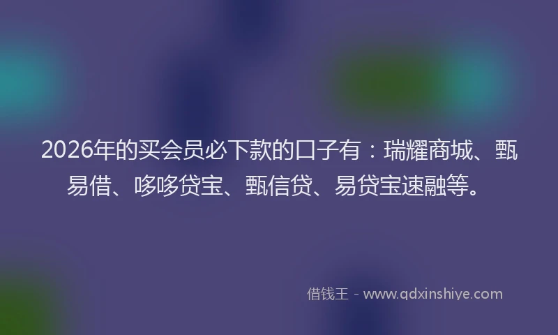 2026年的买会员必下款的口子有:瑞耀商城、甄易借、哆哆贷宝、甄信贷、易贷宝速融等。