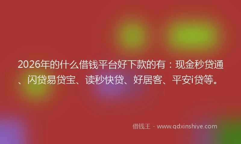 2026年的什么借钱平台好下款的有：现金秒贷通、闪贷易贷宝、读秒快贷、好居客、平安i贷等。