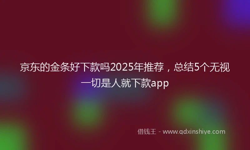 京东的金条好下款吗2025年推荐，总结5个无视一切是人就下款app