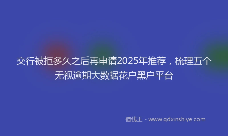 交行被拒多久之后再申请2025年推荐，梳理五个无视逾期大数据花户黑户平台