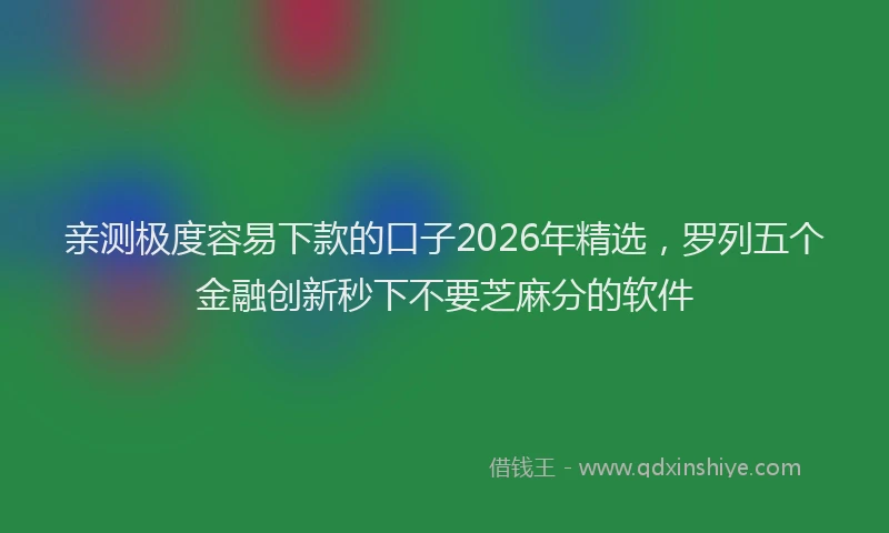 亲测极度容易下款的口子2026年精选，罗列五个金融创新秒下不要芝麻分的软件
