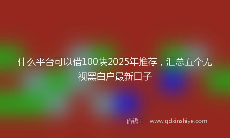什么平台可以借100块2025年推荐，汇总五个无视黑白户最新口子