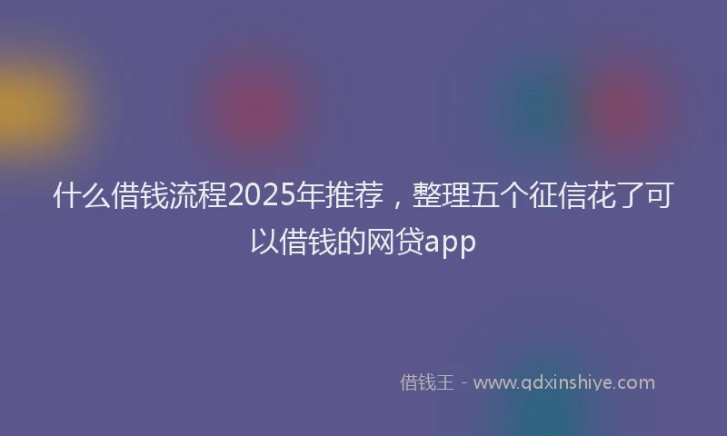 什么借钱流程2025年推荐，整理五个征信花了可以借钱的网贷app