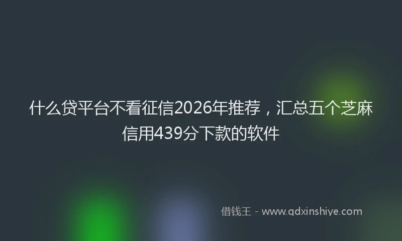 什么贷平台不看征信2026年推荐，汇总五个芝麻信用439分下款的软件