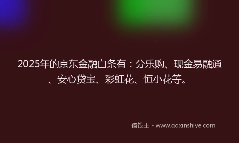 2025年的京东金融白条有:分乐购、现金易融通、安心贷宝、彩虹花、恒小花等。