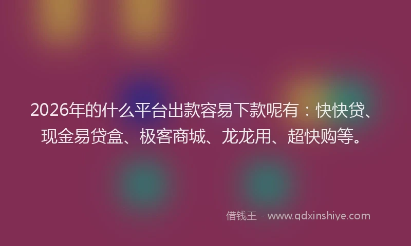 2026年的什么平台出款容易下款呢有：快快贷、现金易贷盒、极客商城、龙龙用、超快购等。