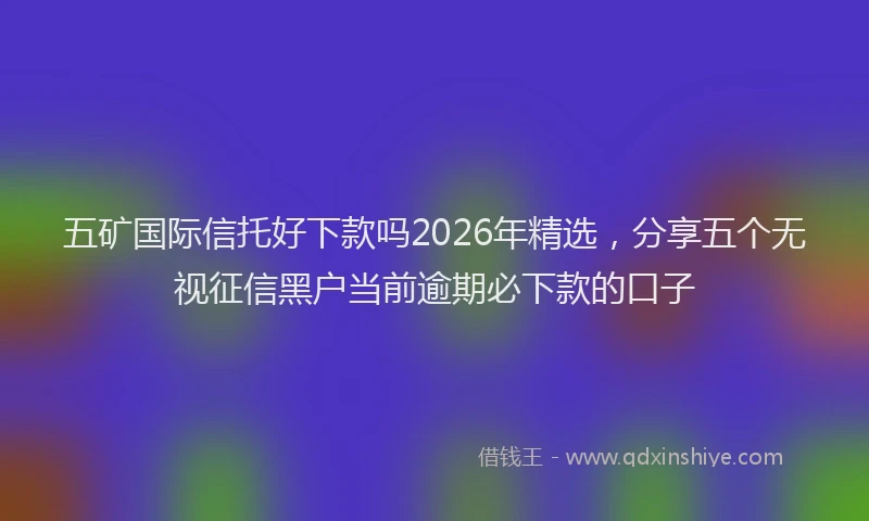 五矿国际信托好下款吗2026年精选，分享五个无视征信黑户当前逾期必下款的口子