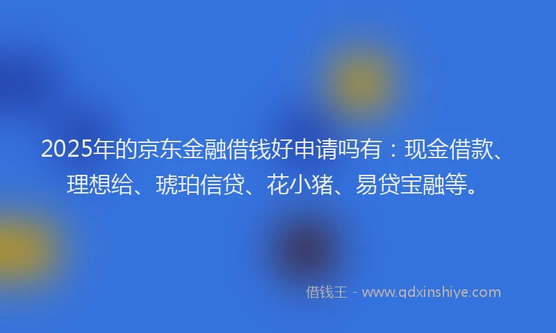 2025年的京东金融借钱好申请吗有：现金借款、理想给、琥珀信贷、花小猪、易贷宝融等。