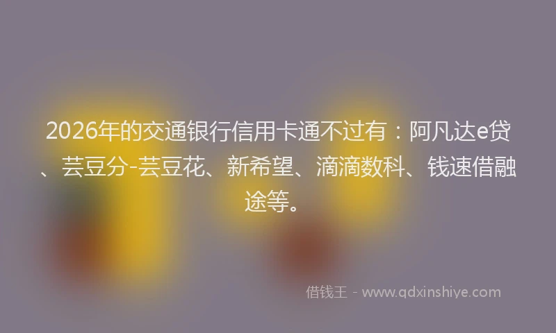 2026年的交通银行信用卡通不过有：阿凡达e贷、芸豆分-芸豆花、新希望、滴滴数科、钱速借融途等。