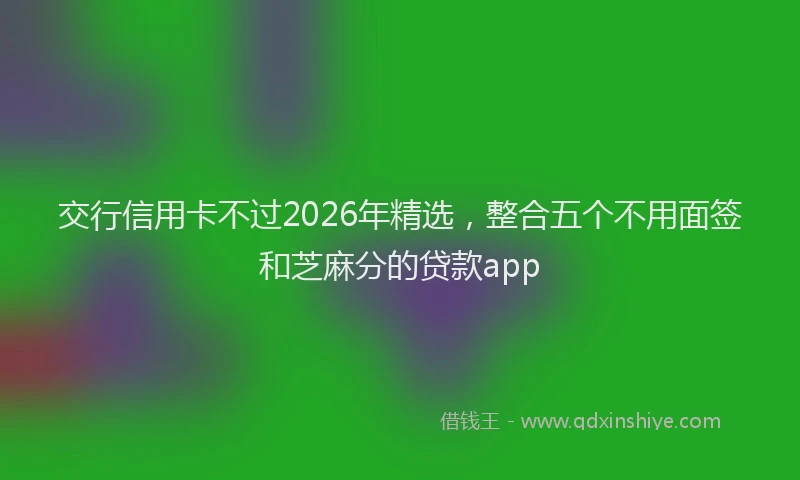 交行信用卡不过2026年精选，整合五个不用面签和芝麻分的贷款app
