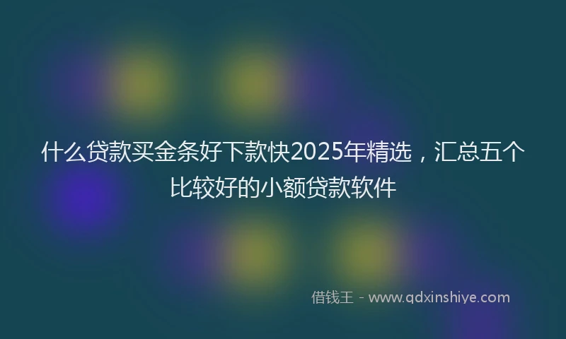 什么贷款买金条好下款快2025年精选，汇总五个比较好的小额贷款软件