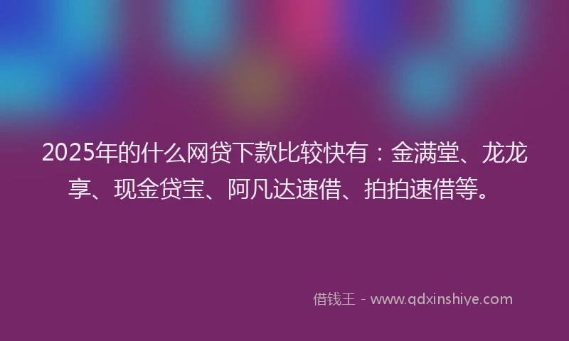 2025年的什么网贷下款比较快有：金满堂、龙龙享、现金贷宝、阿凡达速借、拍拍速借等。