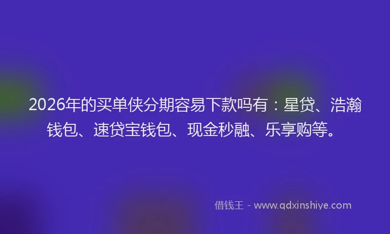 2026年的买单侠分期容易下款吗有：星贷、浩瀚钱包、速贷宝钱包、现金秒融、乐享购等。