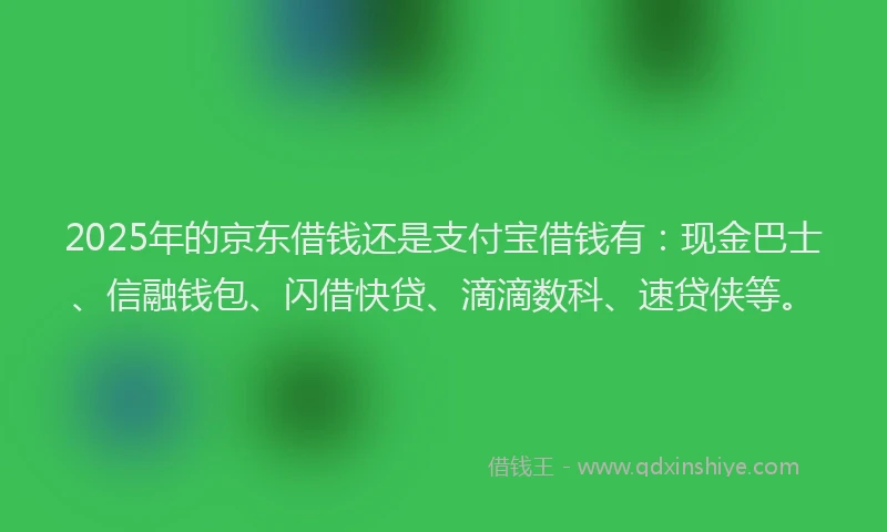 2025年的京东借钱还是支付宝借钱有:现金巴士、信融钱包、闪借快贷、滴滴数科、速贷侠等。