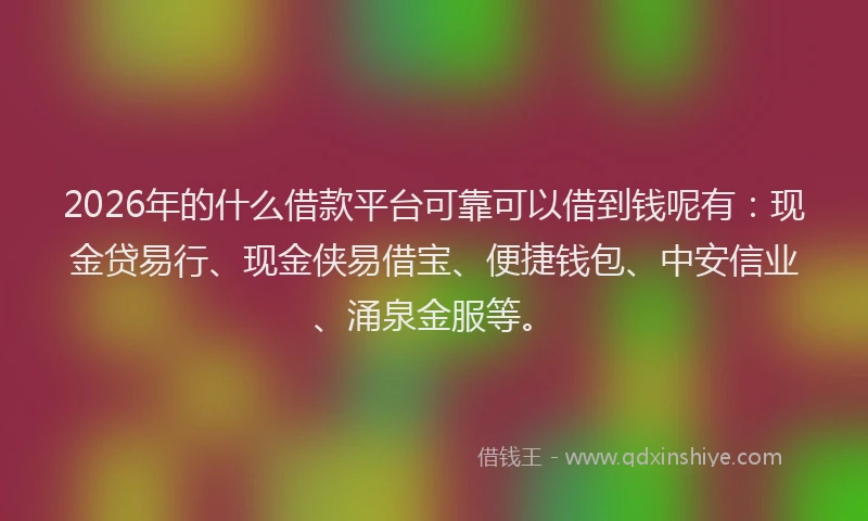 2026年的什么借款平台可靠可以借到钱呢有：现金贷易行、现金侠易借宝、便捷钱包、中安信业、涌泉金服等。