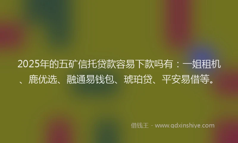 2025年的五矿信托贷款容易下款吗有:一姐租机、鹿优选、融通易钱包、琥珀贷、平安易借等。
