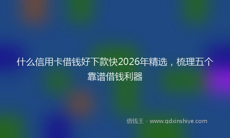 什么信用卡借钱好下款快2026年精选，梳理五个靠谱借钱利器