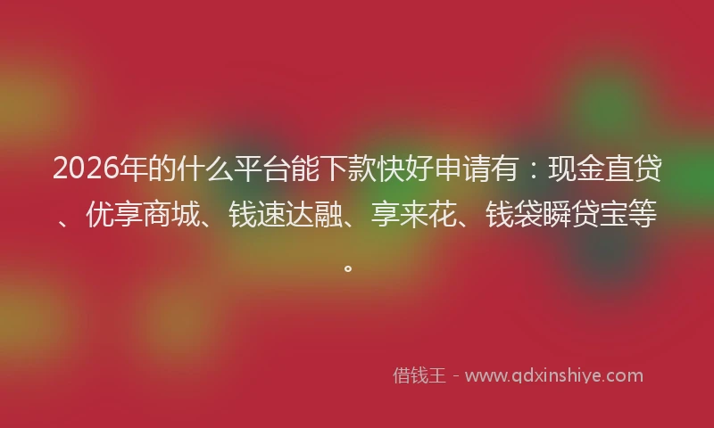 2026年的什么平台能下款快好申请有：现金直贷、优享商城、钱速达融、享来花、钱袋瞬贷宝等。