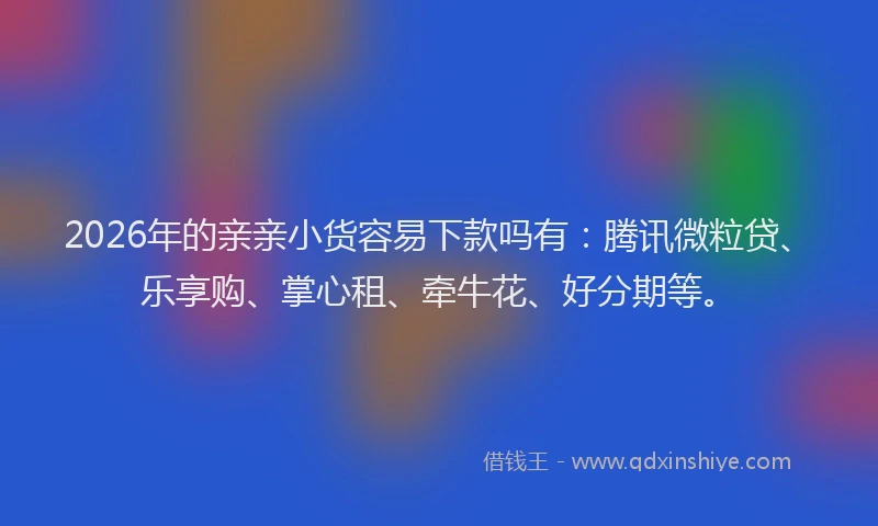 2026年的亲亲小货容易下款吗有：腾讯微粒贷、乐享购、掌心租、牵牛花、好分期等。