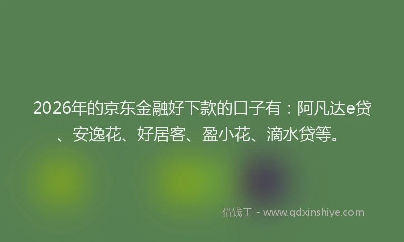 2026年的京东金融好下款的口子有:阿凡达e贷、安逸花、好居客、盈小花、滴水贷等。