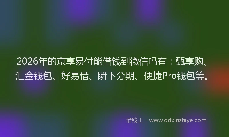 2026年的京享易付能借钱到微信吗有：甄享购、汇金钱包、好易借、瞬下分期、便捷Pro钱包等。