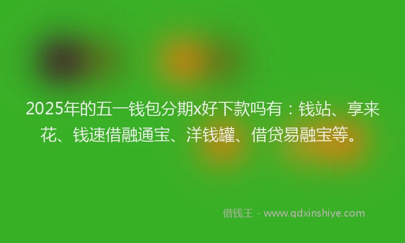 2025年的五一钱包分期x好下款吗有：钱站、享来花、钱速借融通宝、洋钱罐、借贷易融宝等。
