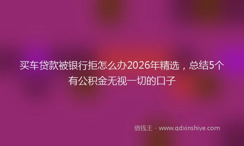 买车贷款被银行拒怎么办2026年精选，总结5个有公积金无视一切的口子